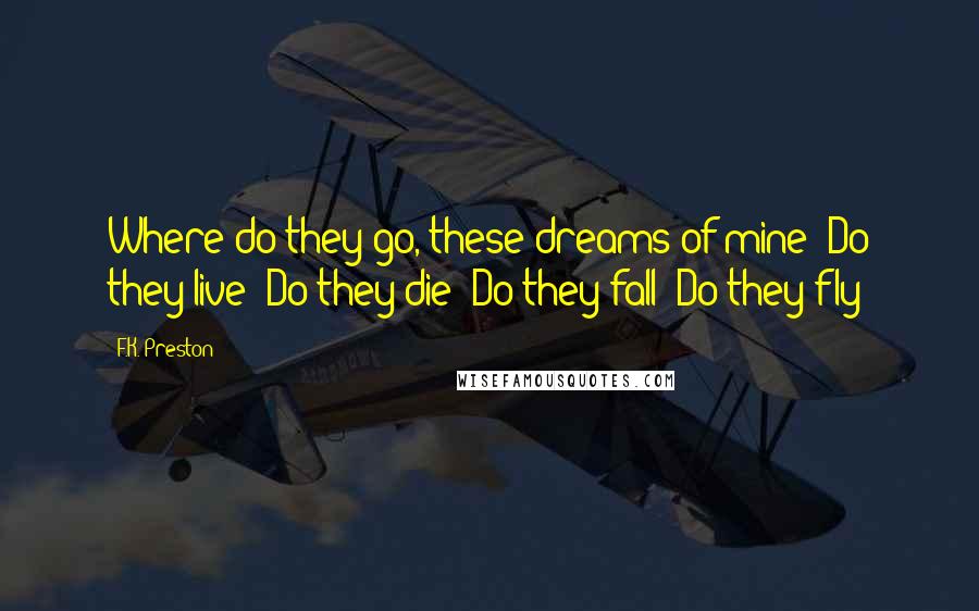 F.K. Preston Quotes: Where do they go, these dreams of mine? Do they live? Do they die? Do they fall? Do they fly?