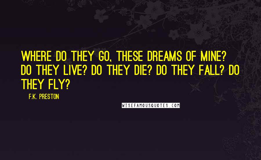 F.K. Preston Quotes: Where do they go, these dreams of mine? Do they live? Do they die? Do they fall? Do they fly?