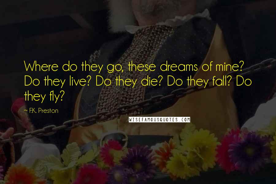 F.K. Preston Quotes: Where do they go, these dreams of mine? Do they live? Do they die? Do they fall? Do they fly?