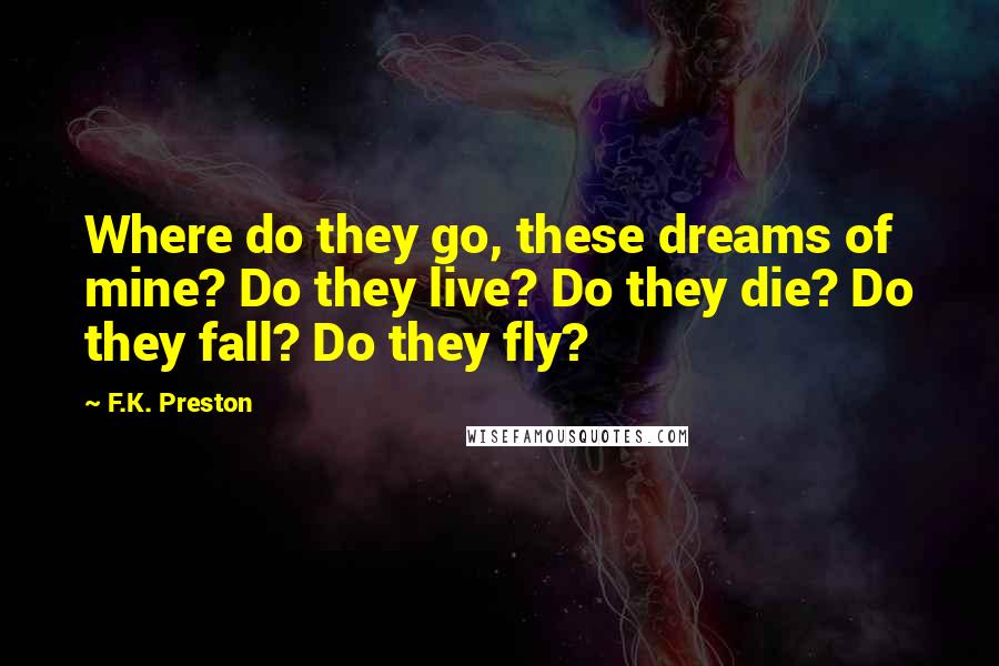 F.K. Preston Quotes: Where do they go, these dreams of mine? Do they live? Do they die? Do they fall? Do they fly?