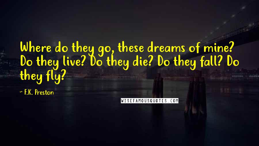 F.K. Preston Quotes: Where do they go, these dreams of mine? Do they live? Do they die? Do they fall? Do they fly?