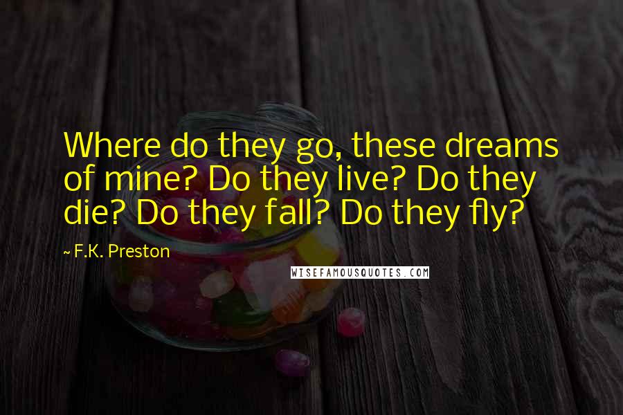 F.K. Preston Quotes: Where do they go, these dreams of mine? Do they live? Do they die? Do they fall? Do they fly?