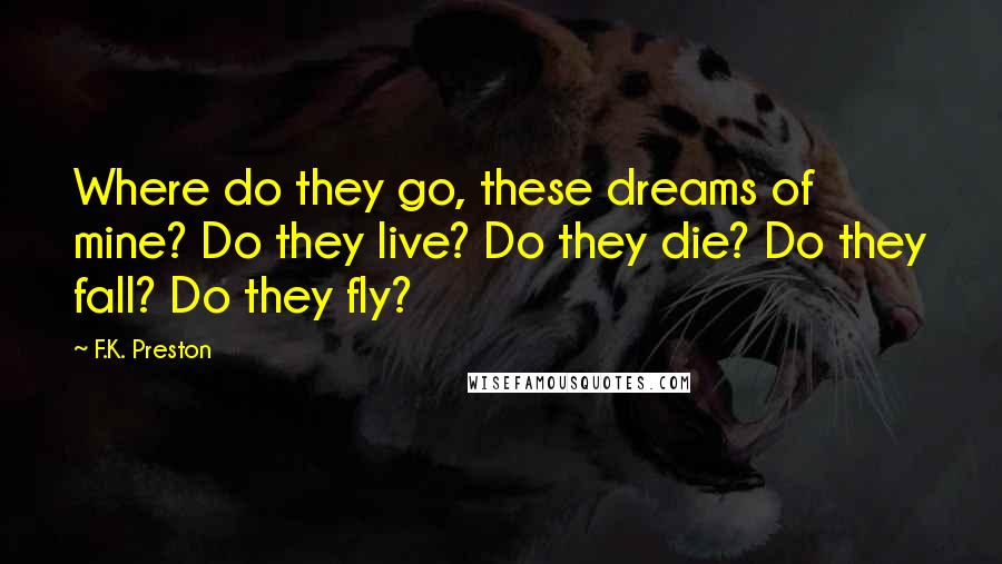 F.K. Preston Quotes: Where do they go, these dreams of mine? Do they live? Do they die? Do they fall? Do they fly?