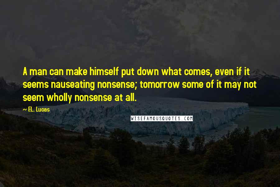 F.L. Lucas Quotes: A man can make himself put down what comes, even if it seems nauseating nonsense; tomorrow some of it may not seem wholly nonsense at all.