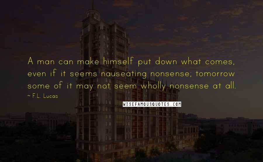 F.L. Lucas Quotes: A man can make himself put down what comes, even if it seems nauseating nonsense; tomorrow some of it may not seem wholly nonsense at all.