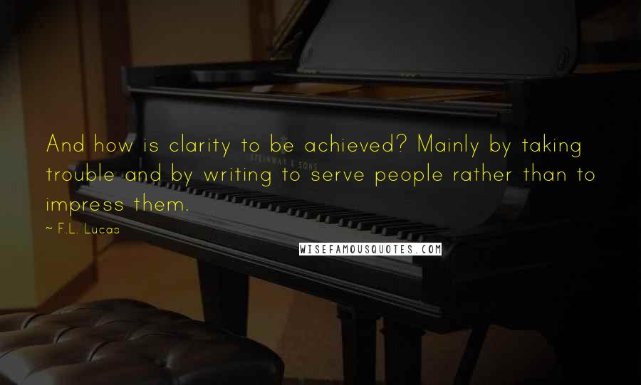 F.L. Lucas Quotes: And how is clarity to be achieved? Mainly by taking trouble and by writing to serve people rather than to impress them.