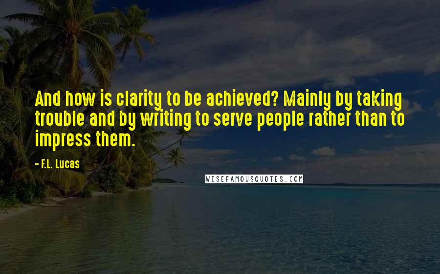F.L. Lucas Quotes: And how is clarity to be achieved? Mainly by taking trouble and by writing to serve people rather than to impress them.