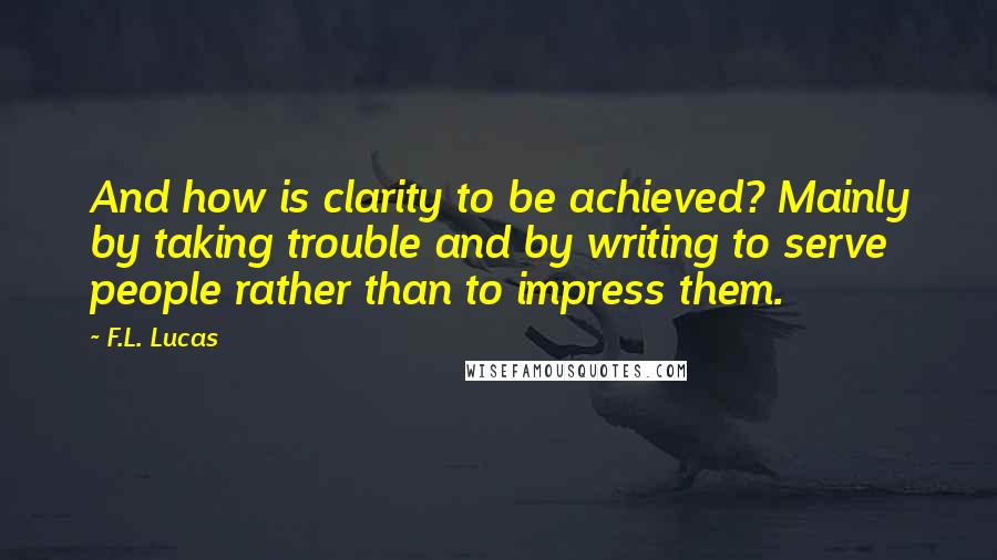 F.L. Lucas Quotes: And how is clarity to be achieved? Mainly by taking trouble and by writing to serve people rather than to impress them.