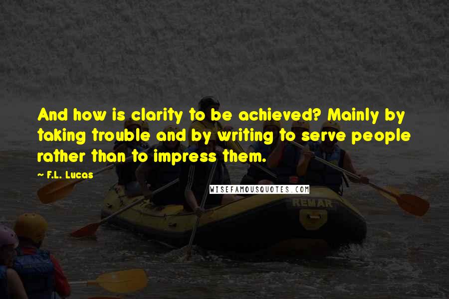 F.L. Lucas Quotes: And how is clarity to be achieved? Mainly by taking trouble and by writing to serve people rather than to impress them.