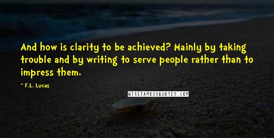 F.L. Lucas Quotes: And how is clarity to be achieved? Mainly by taking trouble and by writing to serve people rather than to impress them.