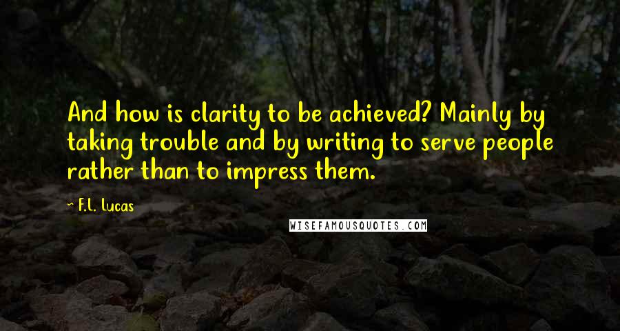 F.L. Lucas Quotes: And how is clarity to be achieved? Mainly by taking trouble and by writing to serve people rather than to impress them.