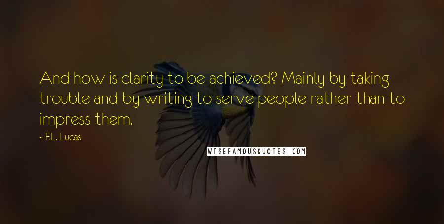 F.L. Lucas Quotes: And how is clarity to be achieved? Mainly by taking trouble and by writing to serve people rather than to impress them.