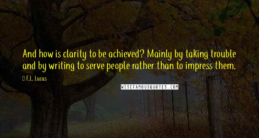 F.L. Lucas Quotes: And how is clarity to be achieved? Mainly by taking trouble and by writing to serve people rather than to impress them.