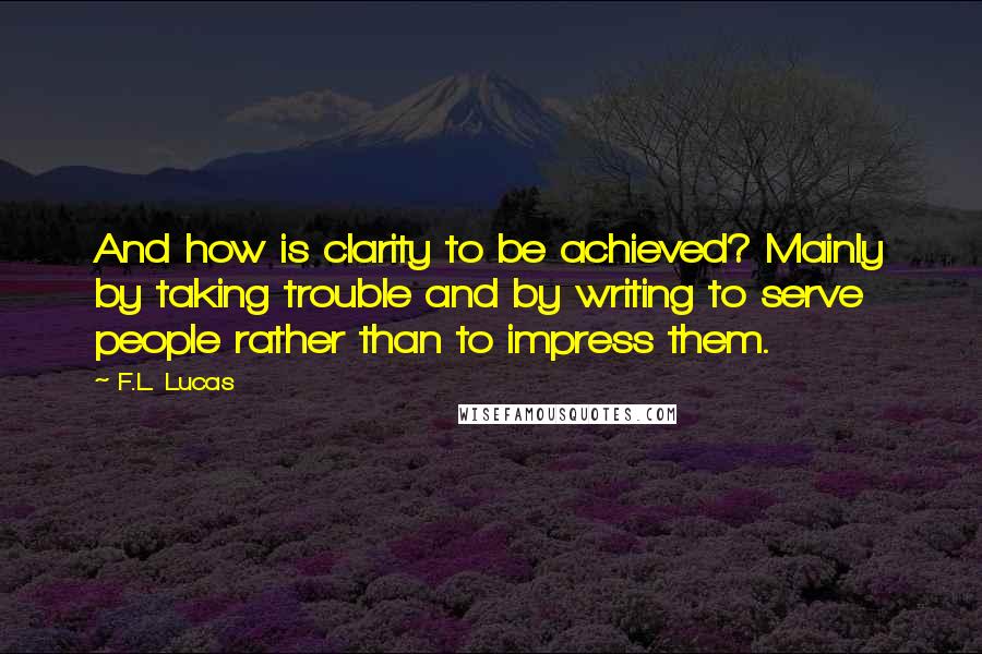 F.L. Lucas Quotes: And how is clarity to be achieved? Mainly by taking trouble and by writing to serve people rather than to impress them.