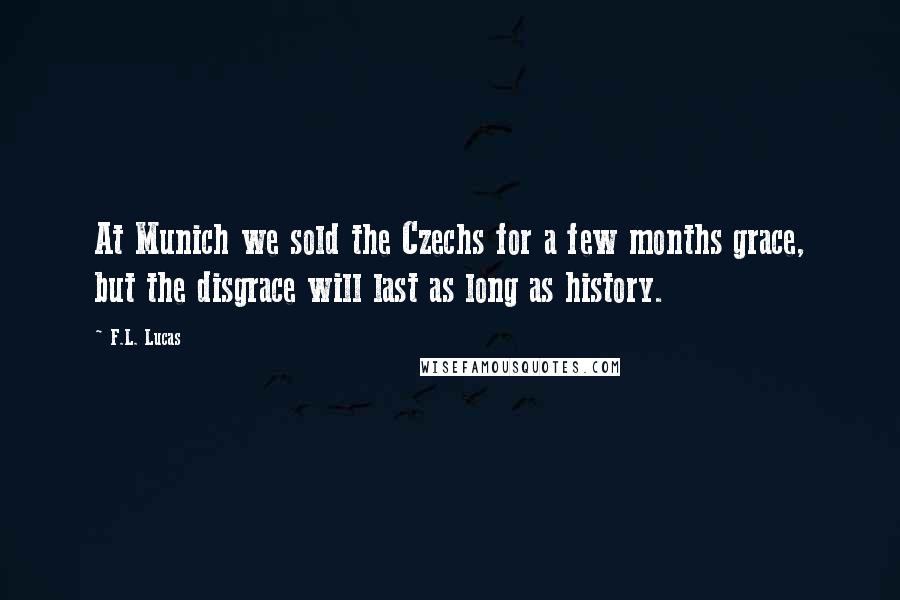 F.L. Lucas Quotes: At Munich we sold the Czechs for a few months grace, but the disgrace will last as long as history.