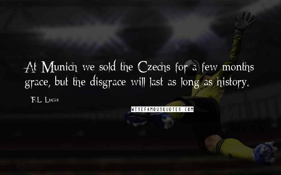 F.L. Lucas Quotes: At Munich we sold the Czechs for a few months grace, but the disgrace will last as long as history.