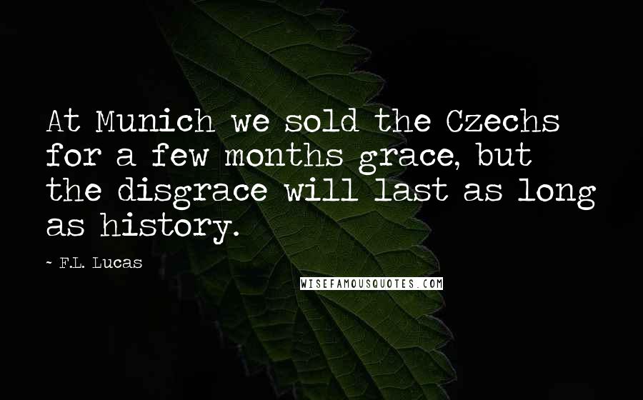 F.L. Lucas Quotes: At Munich we sold the Czechs for a few months grace, but the disgrace will last as long as history.