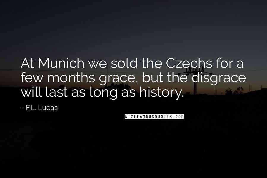 F.L. Lucas Quotes: At Munich we sold the Czechs for a few months grace, but the disgrace will last as long as history.