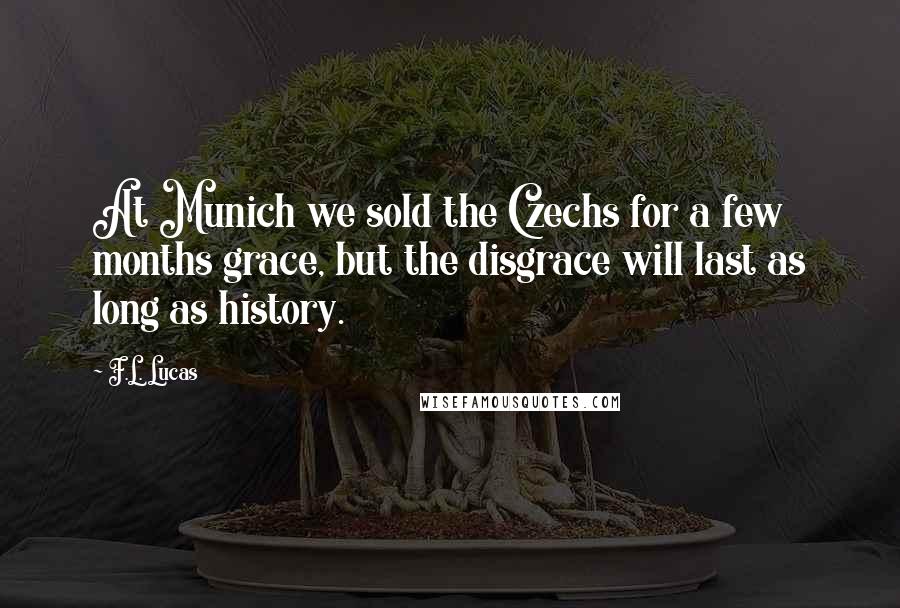 F.L. Lucas Quotes: At Munich we sold the Czechs for a few months grace, but the disgrace will last as long as history.