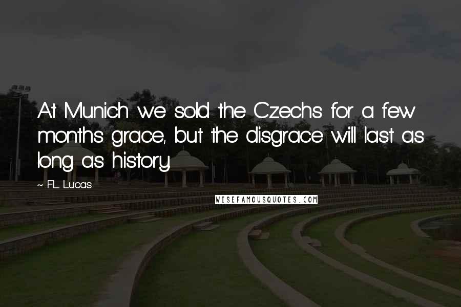 F.L. Lucas Quotes: At Munich we sold the Czechs for a few months grace, but the disgrace will last as long as history.