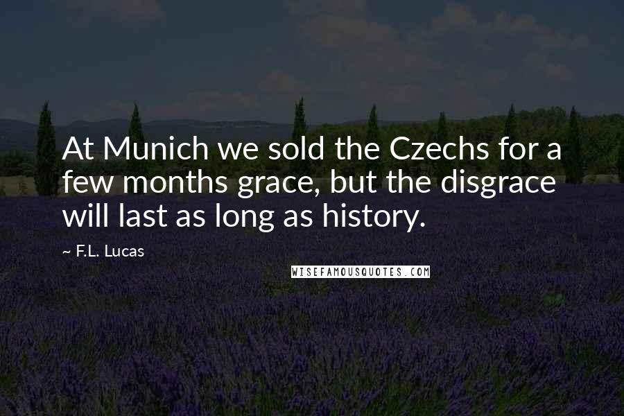 F.L. Lucas Quotes: At Munich we sold the Czechs for a few months grace, but the disgrace will last as long as history.