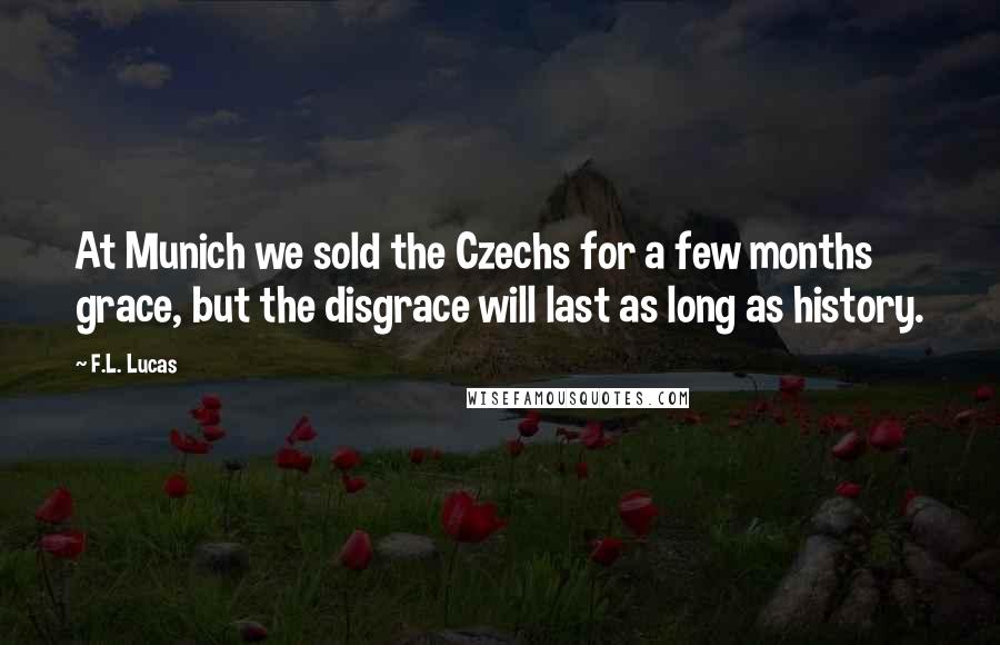 F.L. Lucas Quotes: At Munich we sold the Czechs for a few months grace, but the disgrace will last as long as history.