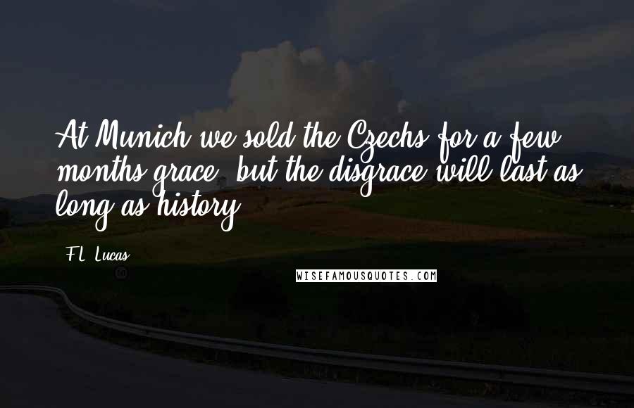 F.L. Lucas Quotes: At Munich we sold the Czechs for a few months grace, but the disgrace will last as long as history.