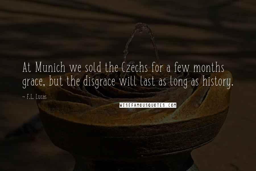 F.L. Lucas Quotes: At Munich we sold the Czechs for a few months grace, but the disgrace will last as long as history.