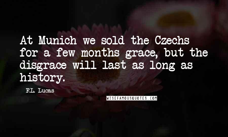 F.L. Lucas Quotes: At Munich we sold the Czechs for a few months grace, but the disgrace will last as long as history.