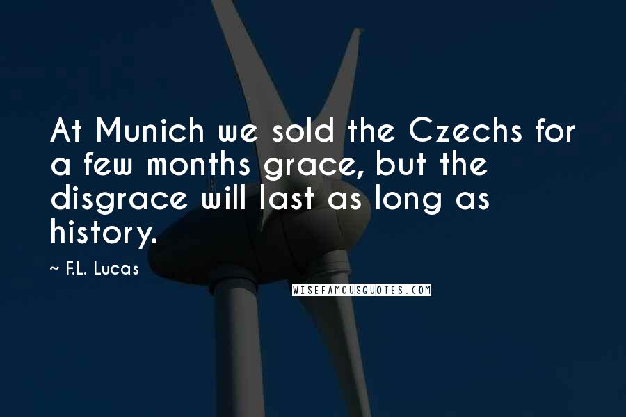 F.L. Lucas Quotes: At Munich we sold the Czechs for a few months grace, but the disgrace will last as long as history.