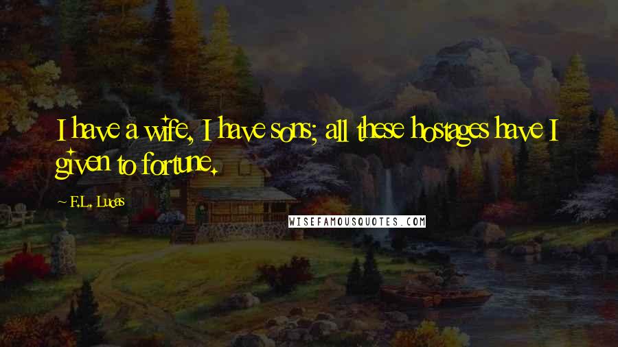 F.L. Lucas Quotes: I have a wife, I have sons; all these hostages have I given to fortune.