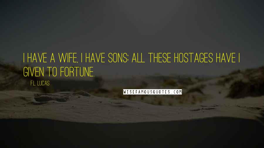 F.L. Lucas Quotes: I have a wife, I have sons; all these hostages have I given to fortune.