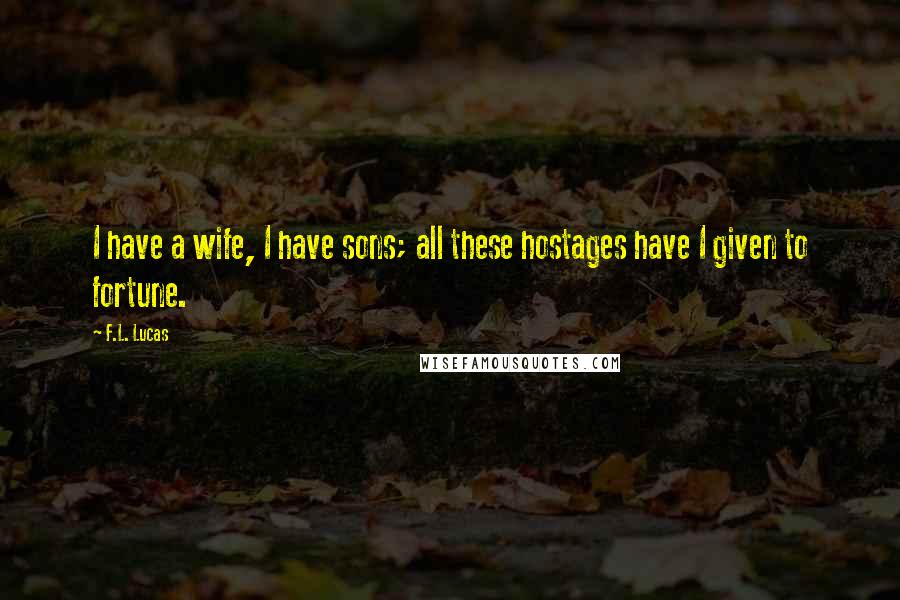 F.L. Lucas Quotes: I have a wife, I have sons; all these hostages have I given to fortune.