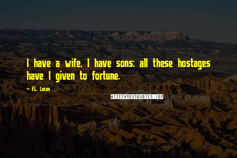 F.L. Lucas Quotes: I have a wife, I have sons; all these hostages have I given to fortune.