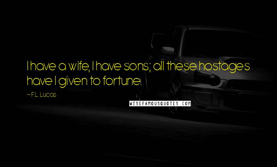 F.L. Lucas Quotes: I have a wife, I have sons; all these hostages have I given to fortune.