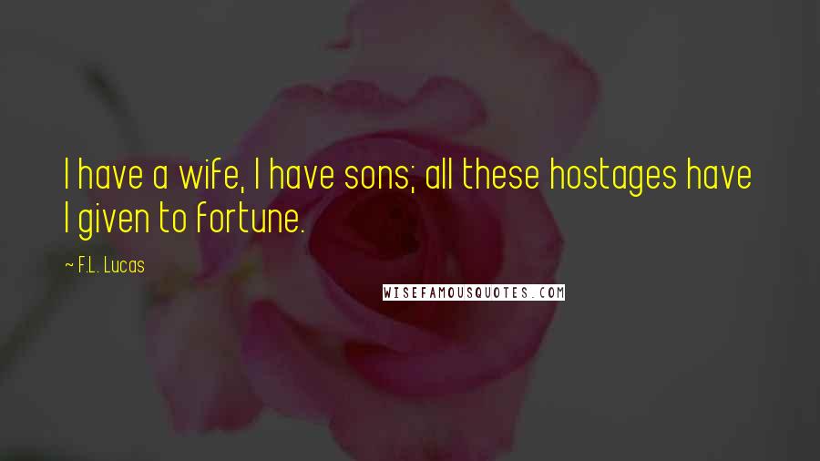 F.L. Lucas Quotes: I have a wife, I have sons; all these hostages have I given to fortune.