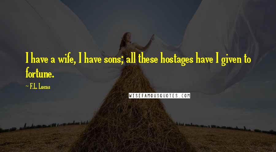 F.L. Lucas Quotes: I have a wife, I have sons; all these hostages have I given to fortune.