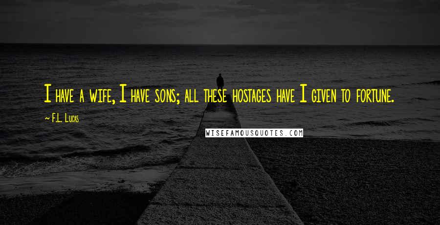 F.L. Lucas Quotes: I have a wife, I have sons; all these hostages have I given to fortune.