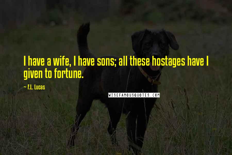 F.L. Lucas Quotes: I have a wife, I have sons; all these hostages have I given to fortune.