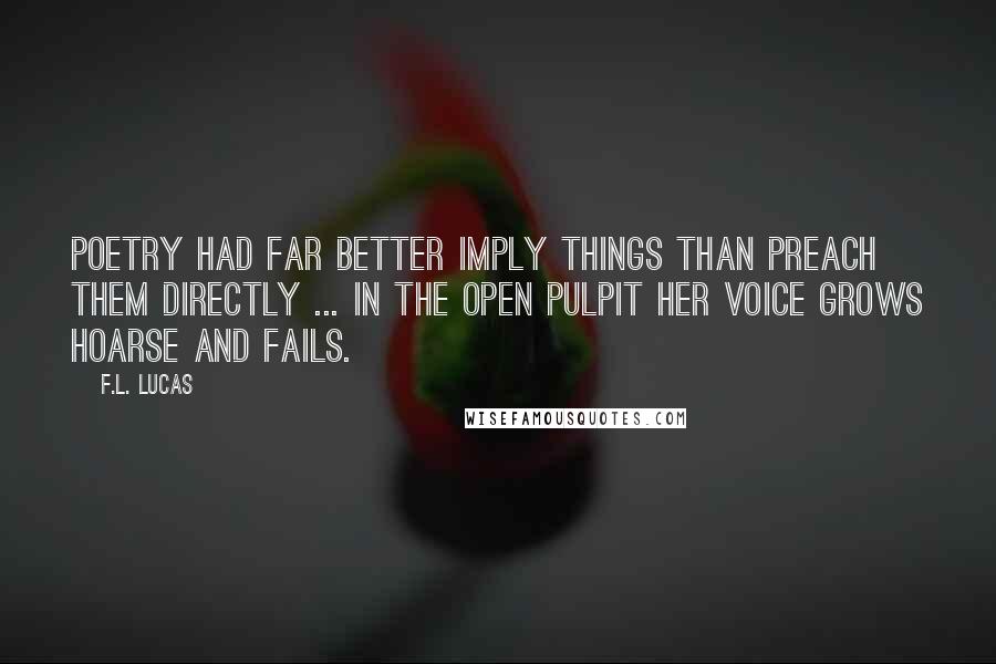 F.L. Lucas Quotes: Poetry had far better imply things than preach them directly ... in the open pulpit her voice grows hoarse and fails.