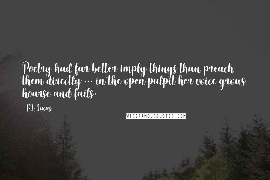 F.L. Lucas Quotes: Poetry had far better imply things than preach them directly ... in the open pulpit her voice grows hoarse and fails.