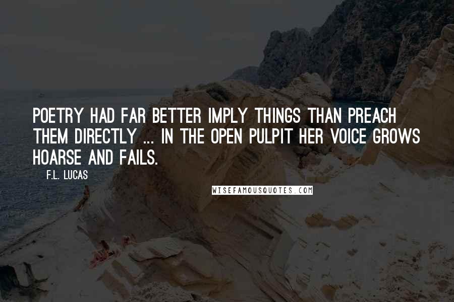 F.L. Lucas Quotes: Poetry had far better imply things than preach them directly ... in the open pulpit her voice grows hoarse and fails.