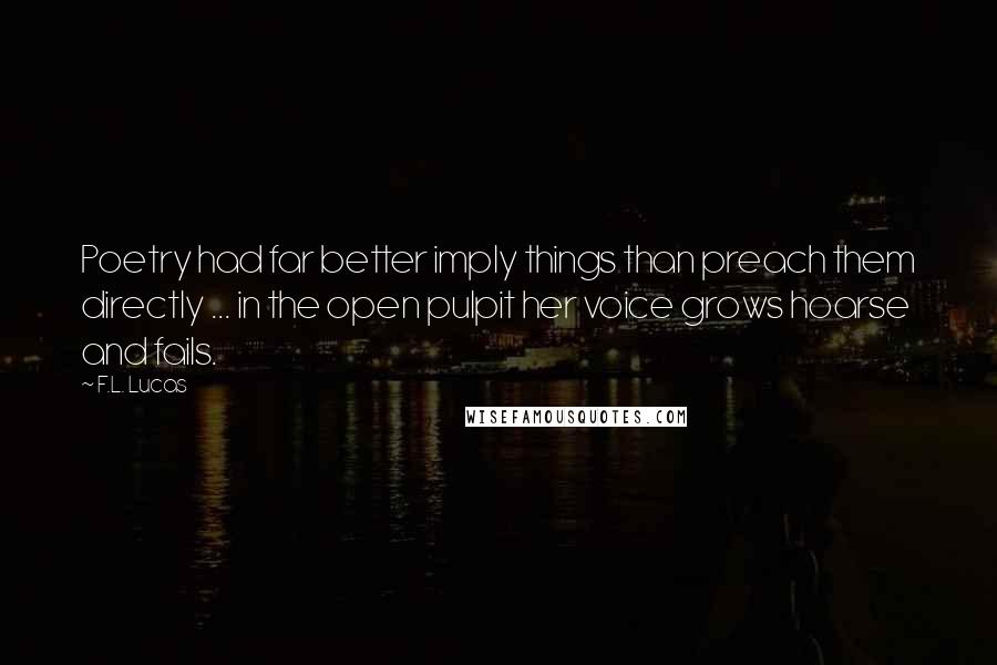 F.L. Lucas Quotes: Poetry had far better imply things than preach them directly ... in the open pulpit her voice grows hoarse and fails.