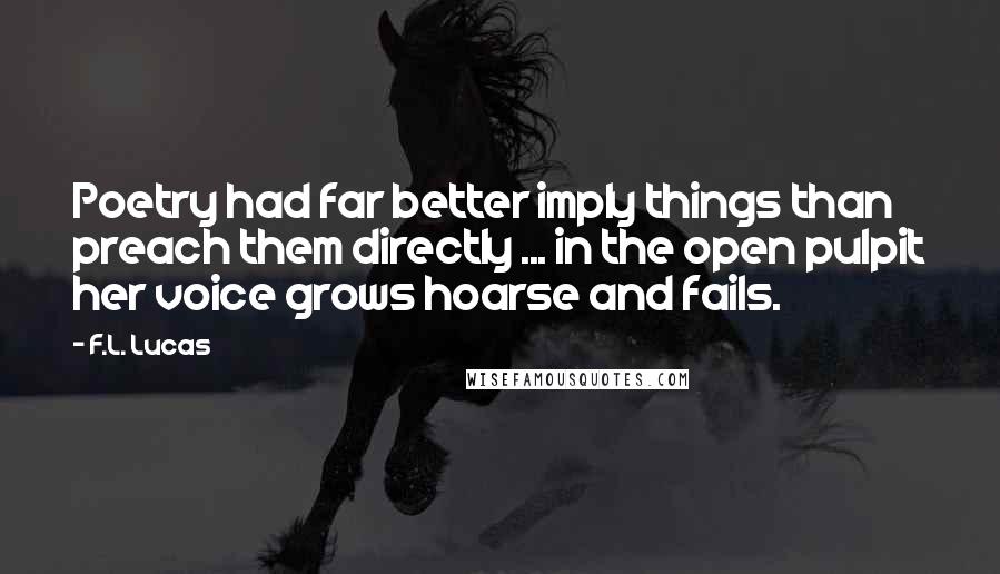 F.L. Lucas Quotes: Poetry had far better imply things than preach them directly ... in the open pulpit her voice grows hoarse and fails.