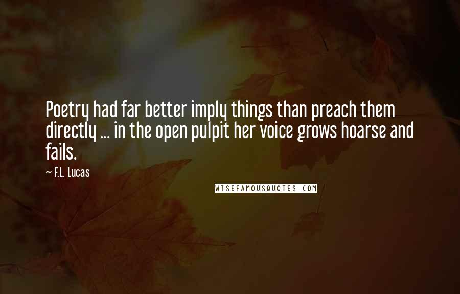 F.L. Lucas Quotes: Poetry had far better imply things than preach them directly ... in the open pulpit her voice grows hoarse and fails.
