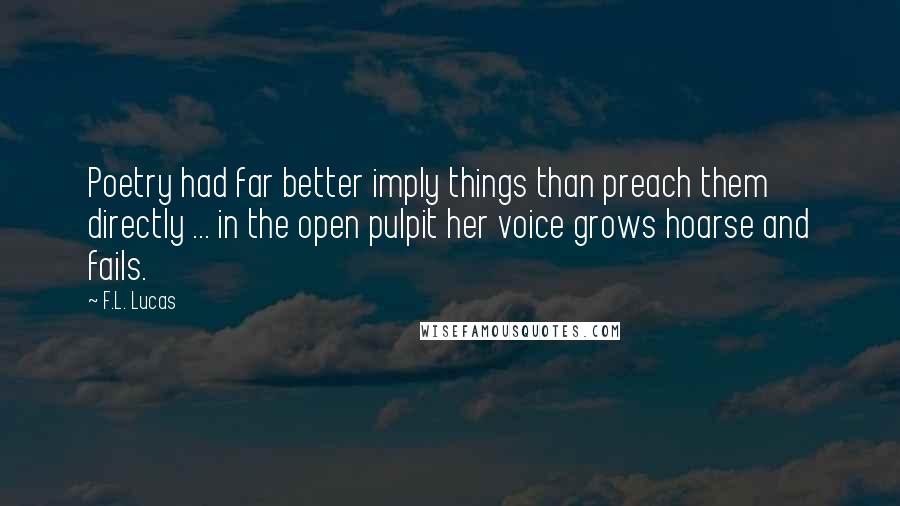 F.L. Lucas Quotes: Poetry had far better imply things than preach them directly ... in the open pulpit her voice grows hoarse and fails.