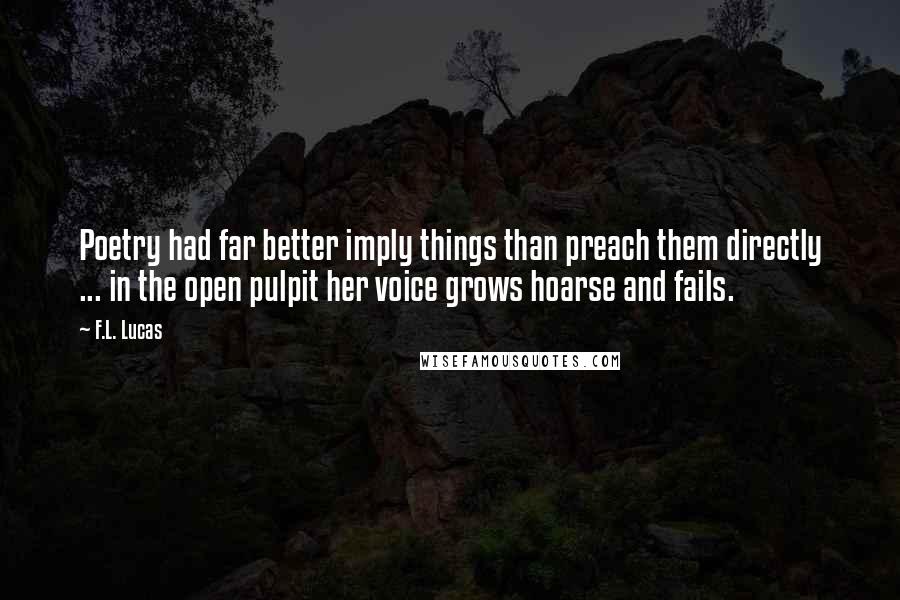 F.L. Lucas Quotes: Poetry had far better imply things than preach them directly ... in the open pulpit her voice grows hoarse and fails.