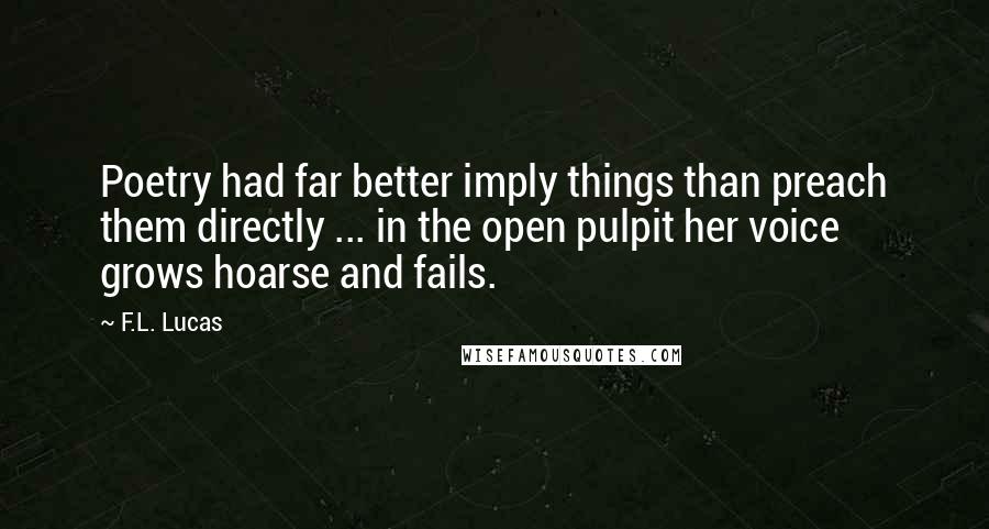 F.L. Lucas Quotes: Poetry had far better imply things than preach them directly ... in the open pulpit her voice grows hoarse and fails.