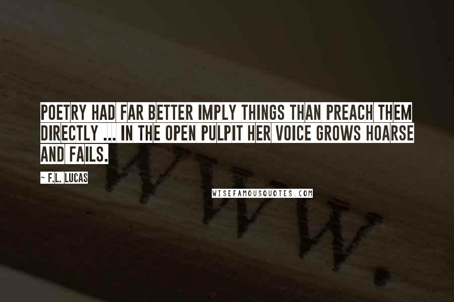 F.L. Lucas Quotes: Poetry had far better imply things than preach them directly ... in the open pulpit her voice grows hoarse and fails.