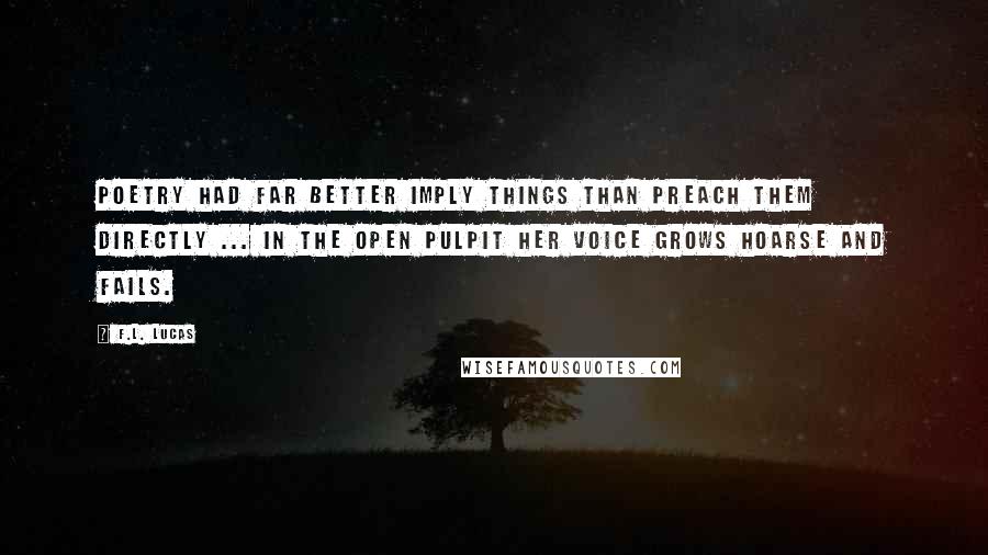 F.L. Lucas Quotes: Poetry had far better imply things than preach them directly ... in the open pulpit her voice grows hoarse and fails.